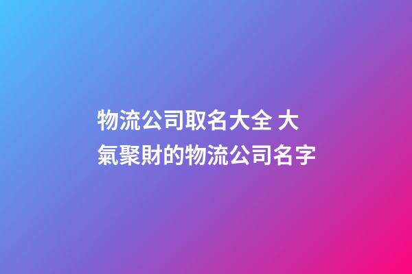 物流公司取名大全 大氣聚財的物流公司名字-第1張-公司起名-玄機派